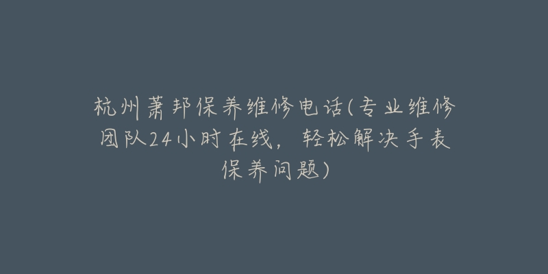 杭州萧邦保养维修电话(专业维修团队24小时在线，轻松解决手表保养问题)