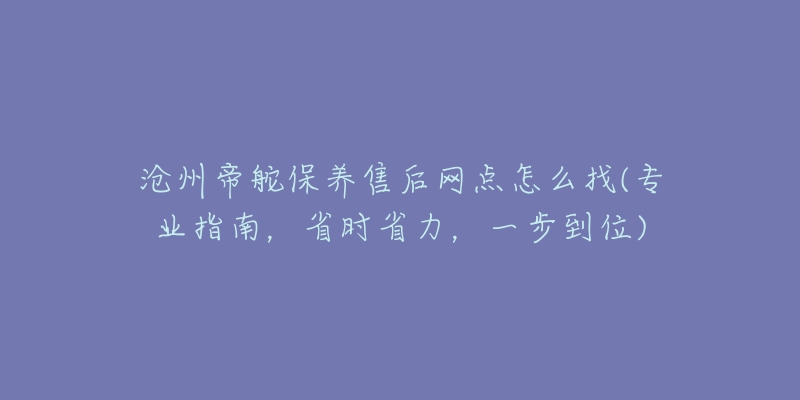 沧州帝舵保养售后网点怎么找(专业指南，省时省力，一步到位)