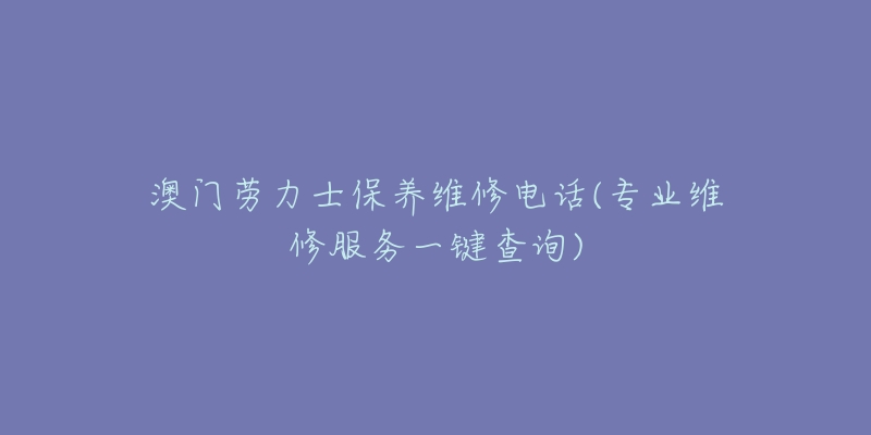 澳门劳力士保养维修电话(专业维修服务一键查询)