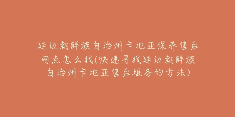 延边朝鲜族自治州卡地亚保养售后网点怎么找(快速寻找延边朝鲜族自治州卡地亚售后服务的方法)