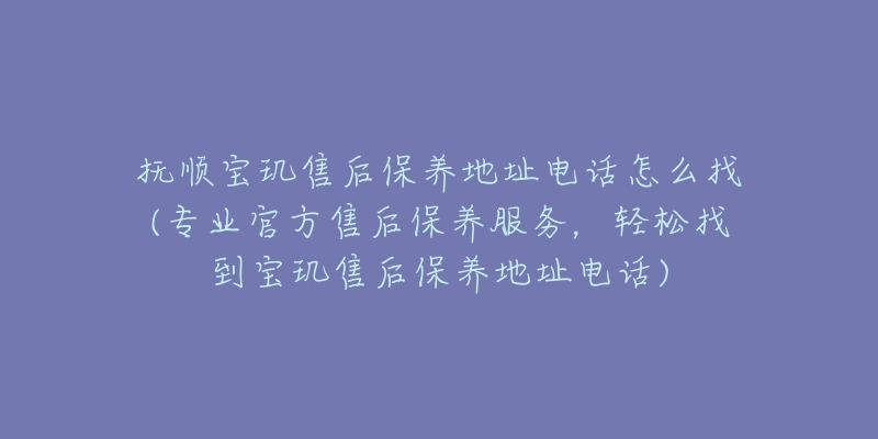 抚顺宝玑售后保养地址电话怎么找(专业官方售后保养服务，轻松找到宝玑售后保养地址电话)