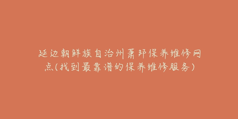 延边朝鲜族自治州萧邦保养维修网点(找到最靠谱的保养维修服务)