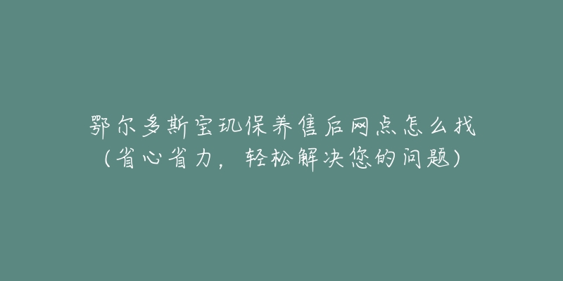 鄂尔多斯宝玑保养售后网点怎么找(省心省力，轻松解决您的问题)