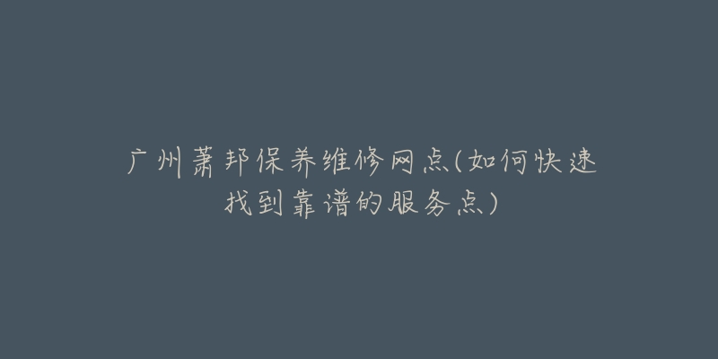 广州萧邦保养维修网点(如何快速找到靠谱的服务点)