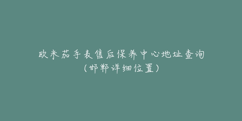 欧米茄手表售后保养中心地址查询(邯郸详细位置)