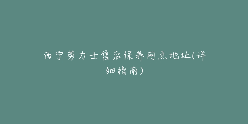 西宁劳力士售后保养网点地址(详细指南)