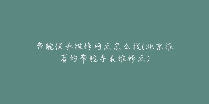 帝舵保养维修网点怎么找(北京推荐的帝舵手表维修点)