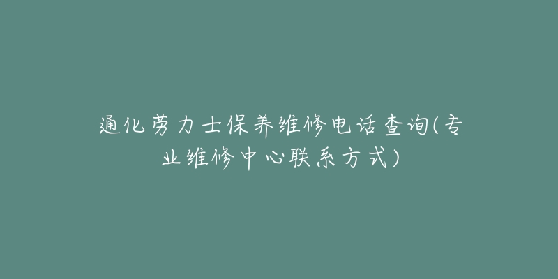 通化劳力士保养维修电话查询(专业维修中心联系方式)