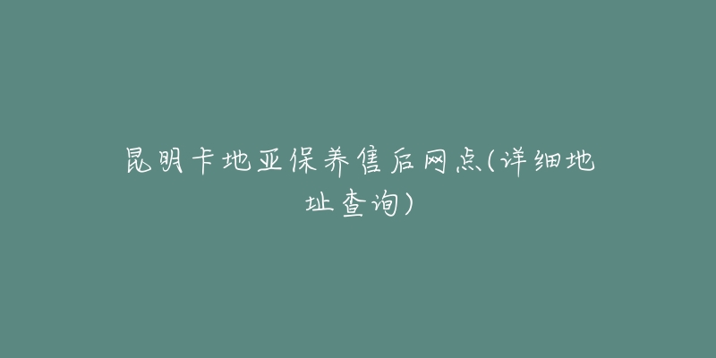 昆明卡地亚保养售后网点(详细地址查询)