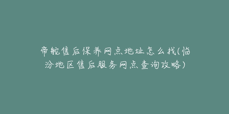 帝舵售后保养网点地址怎么找(临汾地区售后服务网点查询攻略)