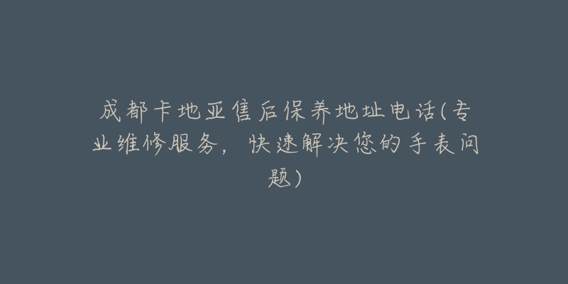 成都卡地亚售后保养地址电话(专业维修服务，快速解决您的手表问题)