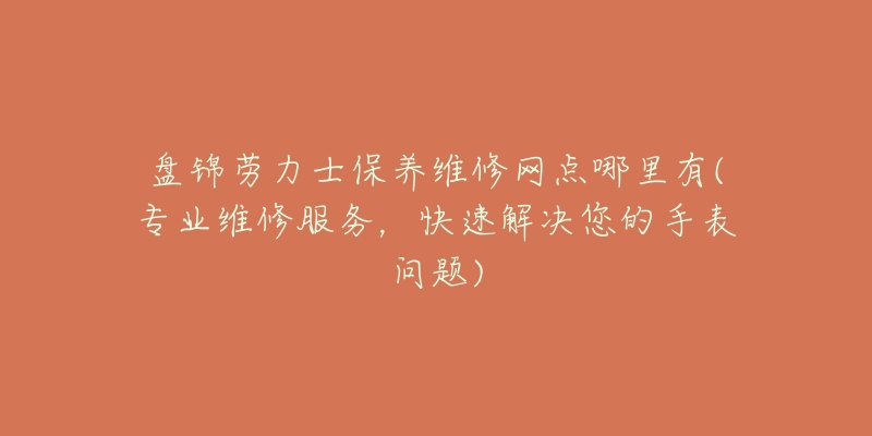 盘锦劳力士保养维修网点哪里有(专业维修服务，快速解决您的手表问题)