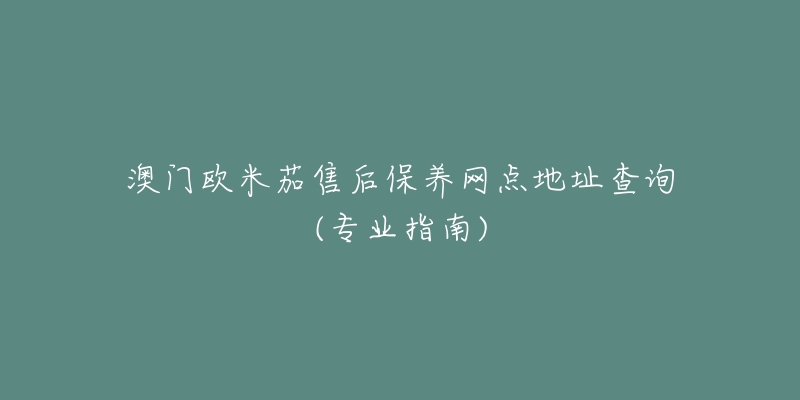 澳门欧米茄售后保养网点地址查询(专业指南)