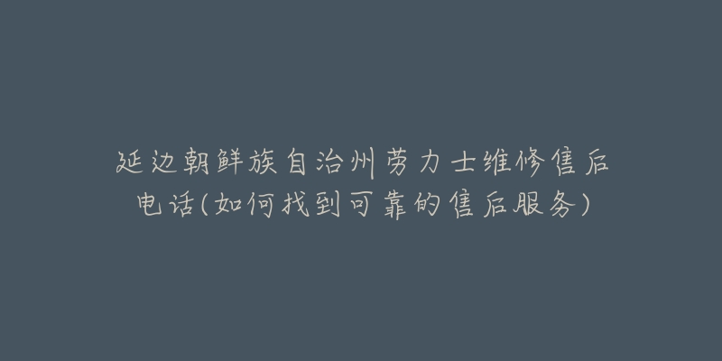 延边朝鲜族自治州劳力士维修售后电话(如何找到可靠的售后服务)