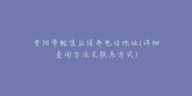 贵阳帝舵售后保养电话地址(详细查询方法及联系方式)