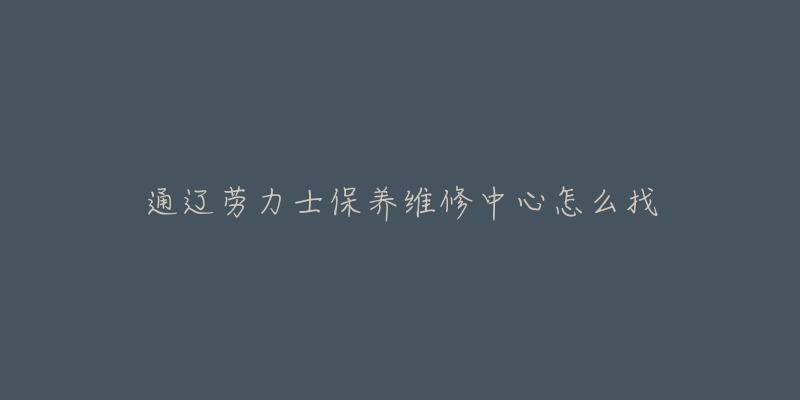 通辽劳力士保养维修中心怎么找