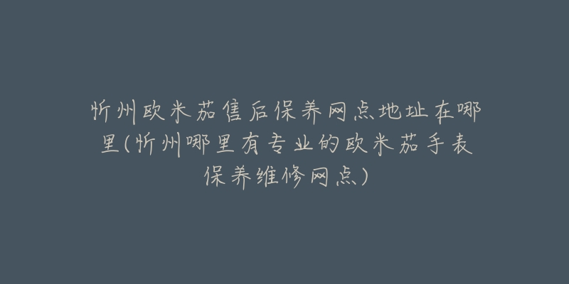 忻州欧米茄售后保养网点地址在哪里(忻州哪里有专业的欧米茄手表保养维修网点)