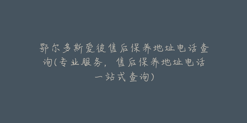 鄂尔多斯爱彼售后保养地址电话查询(专业服务，售后保养地址电话一站式查询)