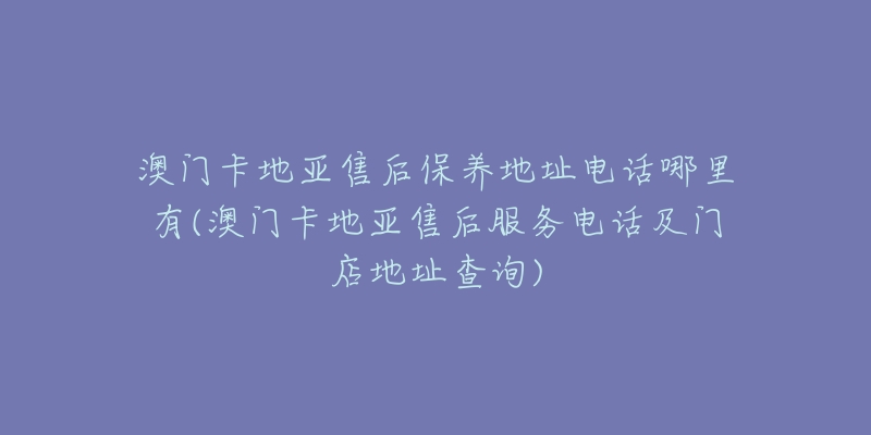 澳门卡地亚售后保养地址电话哪里有(澳门卡地亚售后服务电话及门店地址查询)