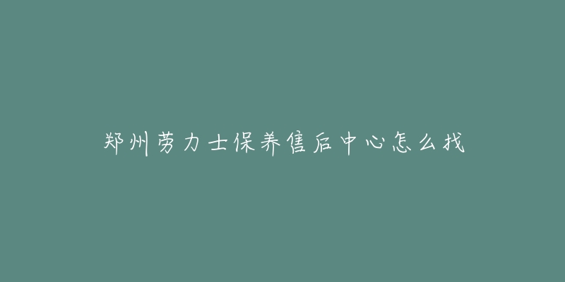 郑州劳力士保养售后中心怎么找