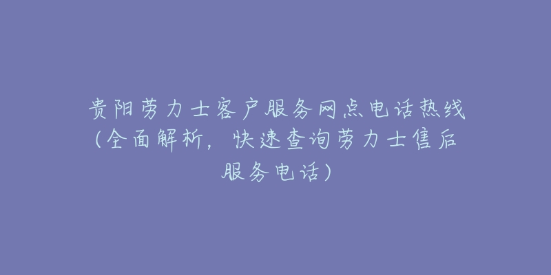 贵阳劳力士客户服务网点电话热线(全面解析，快速查询劳力士售后服务电话)