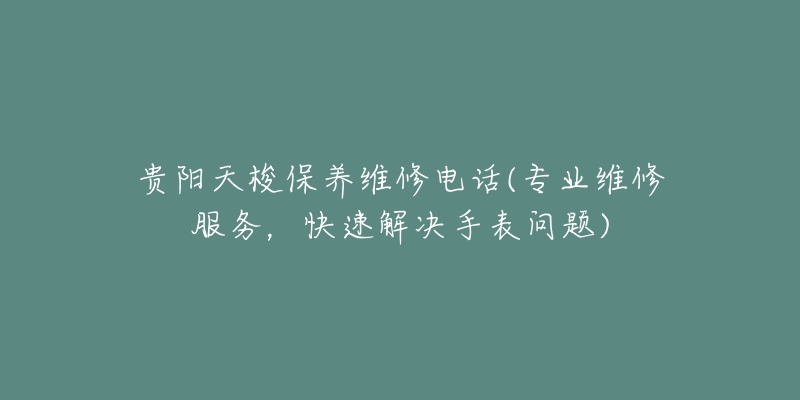 贵阳天梭保养维修电话(专业维修服务，快速解决手表问题)