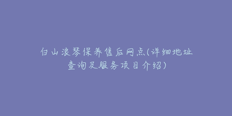 白山浪琴保养售后网点(详细地址查询及服务项目介绍)