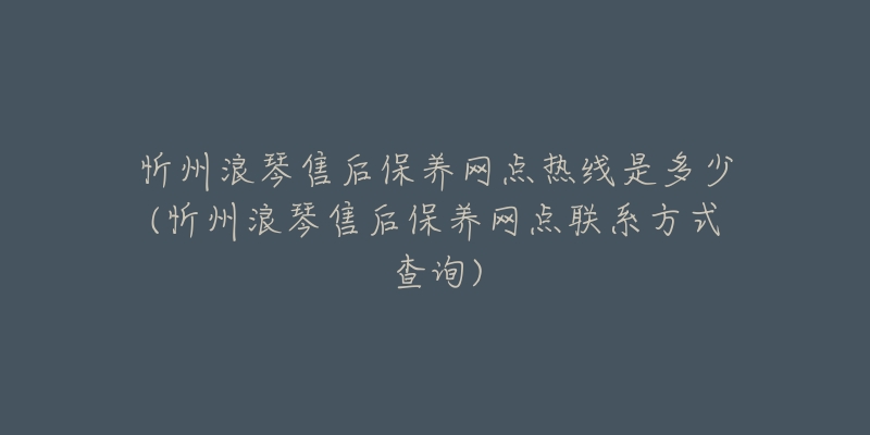 忻州浪琴售后保养网点热线是多少(忻州浪琴售后保养网点联系方式查询)