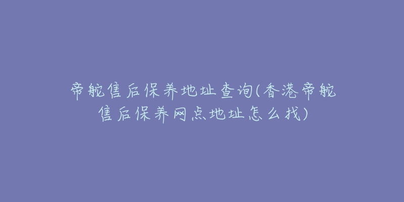 帝舵售后保养地址查询(香港帝舵售后保养网点地址怎么找)