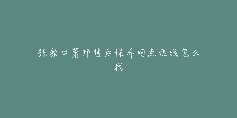 张家口萧邦售后保养网点热线怎么找