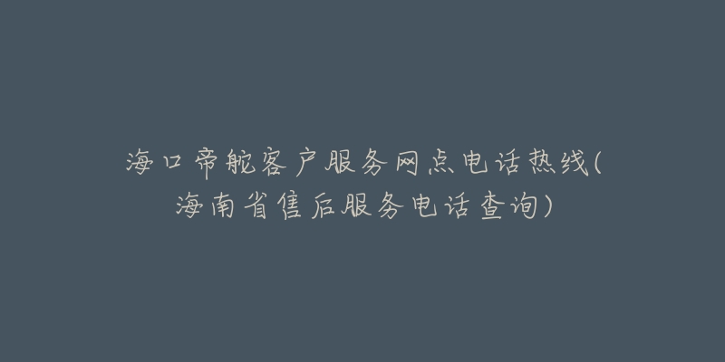 海口帝舵客户服务网点电话热线(海南省售后服务电话查询)