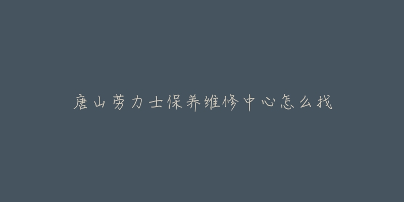 唐山劳力士保养维修中心怎么找