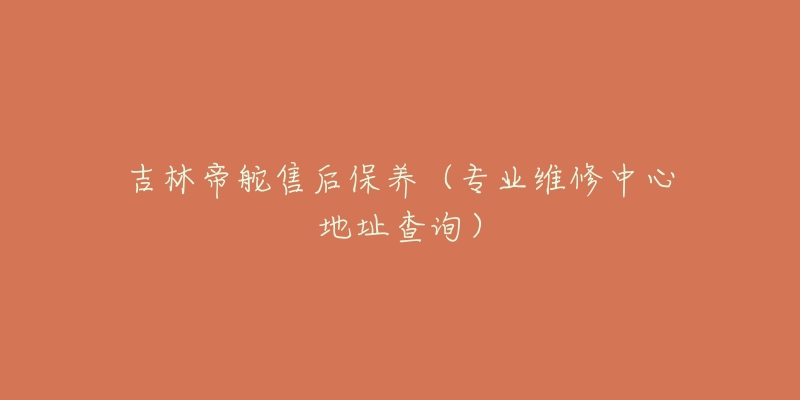 吉林帝舵售后保养（专业维修中心地址查询）