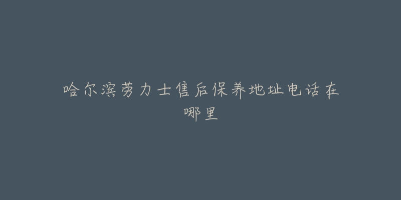 哈尔滨劳力士售后保养地址电话在哪里