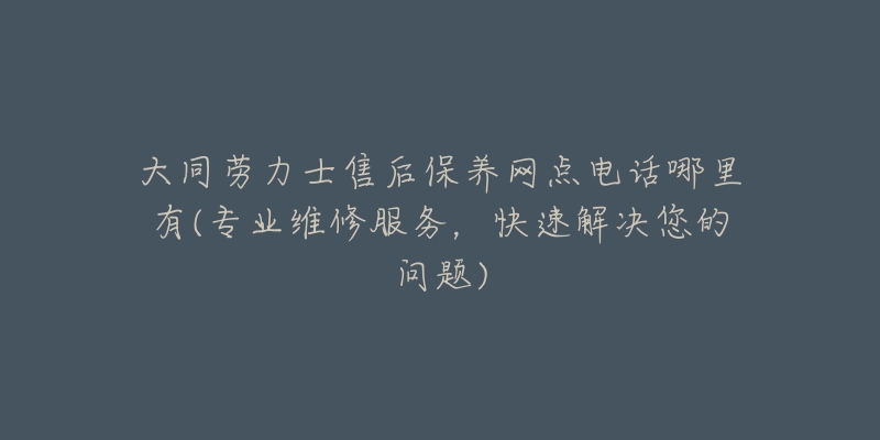 大同劳力士售后保养网点电话哪里有(专业维修服务，快速解决您的问题)