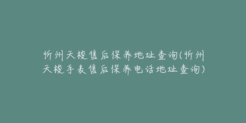 忻州天梭售后保养地址查询(忻州天梭手表售后保养电话地址查询)