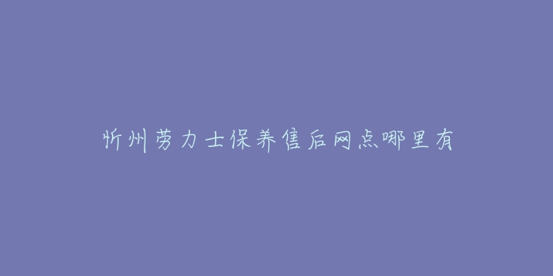 忻州劳力士保养售后网点哪里有