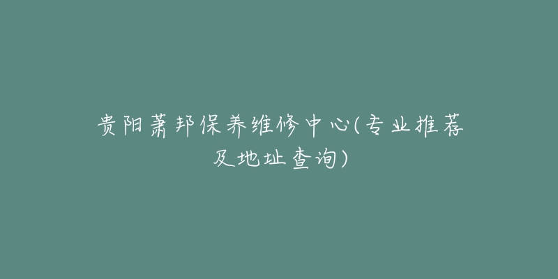 贵阳萧邦保养维修中心(专业推荐及地址查询)