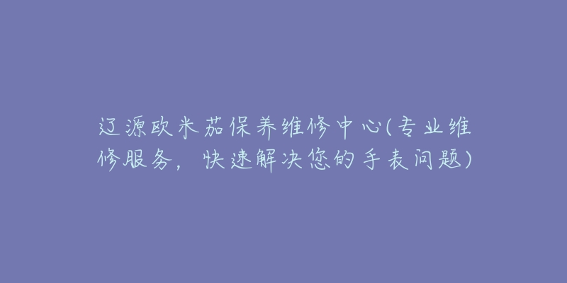 辽源欧米茄保养维修中心(专业维修服务，快速解决您的手表问题)