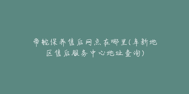 帝舵保养售后网点在哪里(阜新地区售后服务中心地址查询)