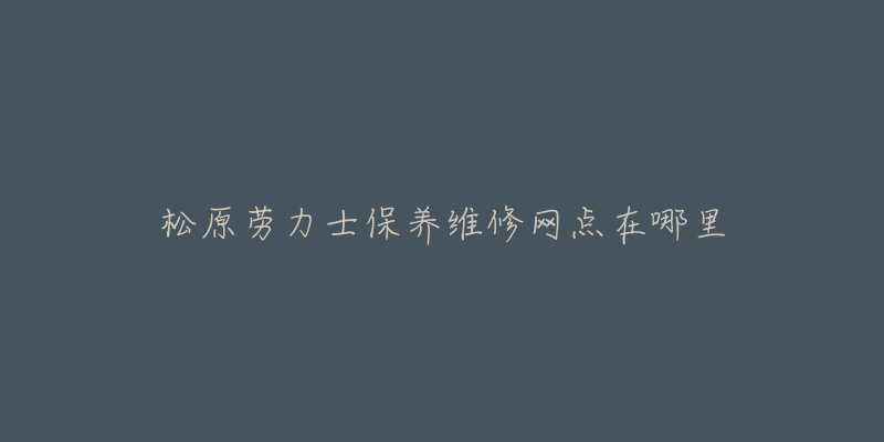 松原劳力士保养维修网点在哪里