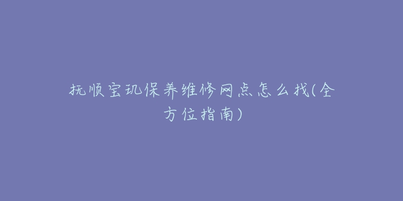 抚顺宝玑保养维修网点怎么找(全方位指南)