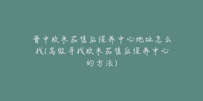 晋中欧米茄售后保养中心地址怎么找(高效寻找欧米茄售后保养中心的方法)