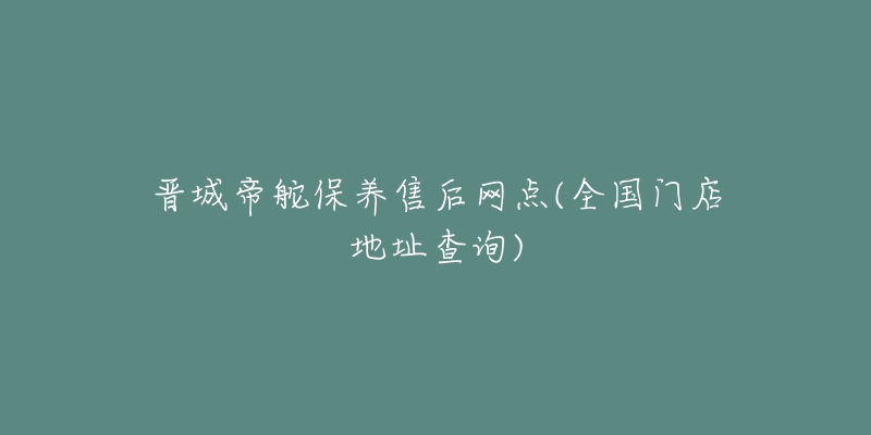 晋城帝舵保养售后网点(全国门店地址查询)