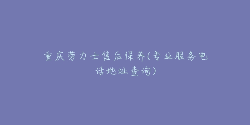 重庆劳力士售后保养(专业服务电话地址查询)