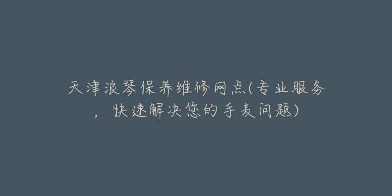 天津浪琴保养维修网点(专业服务，快速解决您的手表问题)