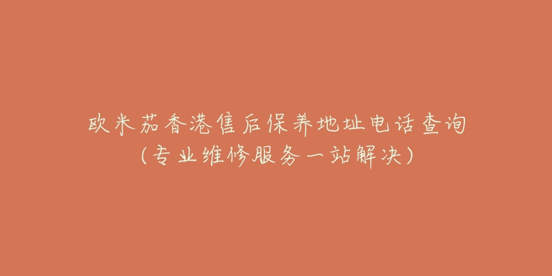 欧米茄香港售后保养地址电话查询(专业维修服务一站解决)