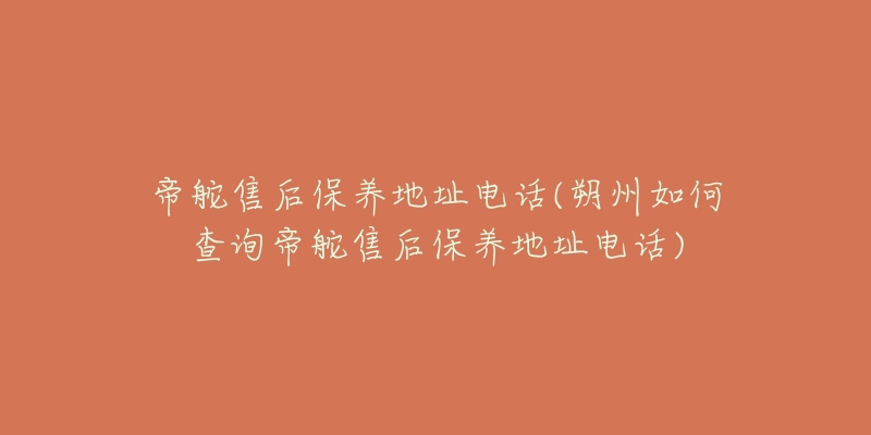 帝舵售后保养地址电话(朔州如何查询帝舵售后保养地址电话)