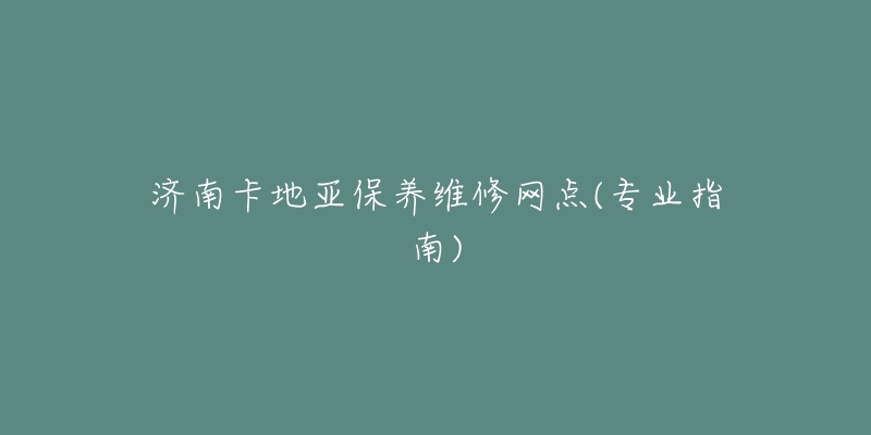 济南卡地亚保养维修网点(专业指南)