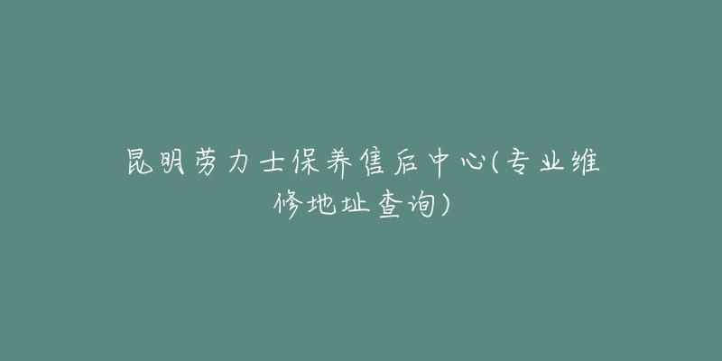 昆明劳力士保养售后中心(专业维修地址查询)